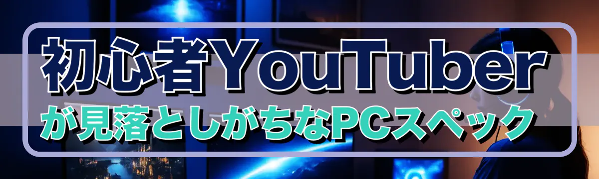 初心者YouTuberが見落としがちなPCスペック