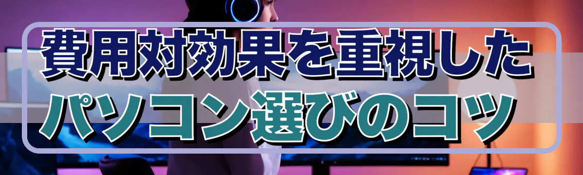 費用対効果を重視したパソコン選びのコツ 
