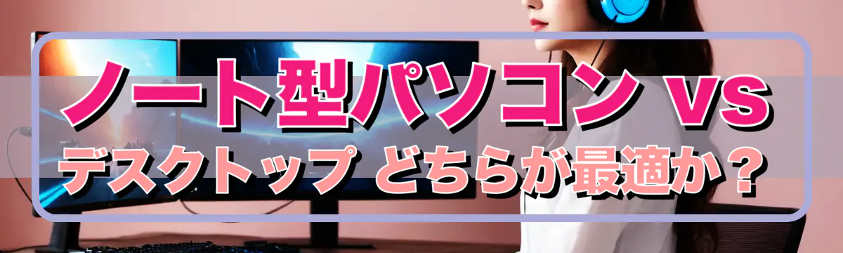 ノート型パソコン vs デスクトップ どちらが最適か？
