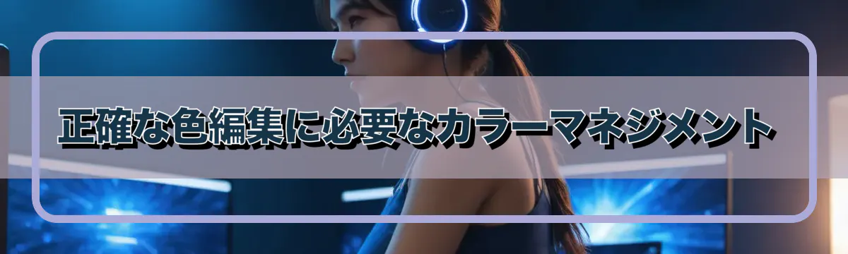正確な色編集に必要なカラーマネジメント