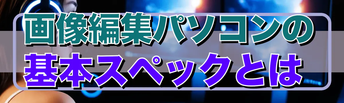 画像編集パソコンの基本スペックとは