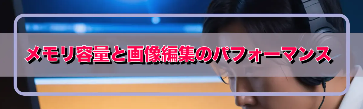 メモリ容量と画像編集のパフォーマンス