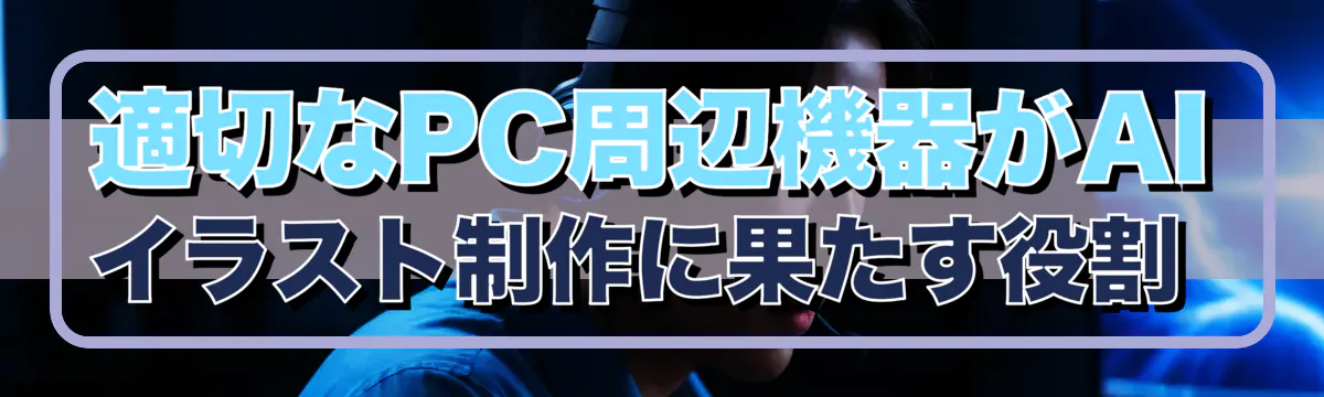 適切なPC周辺機器がAIイラスト制作に果たす役割