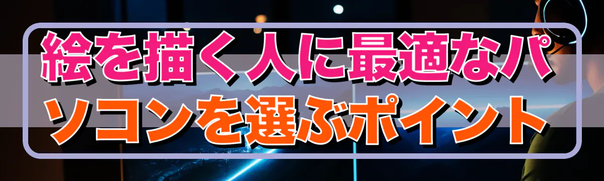 絵を描く人に最適なパソコンを選ぶポイント
