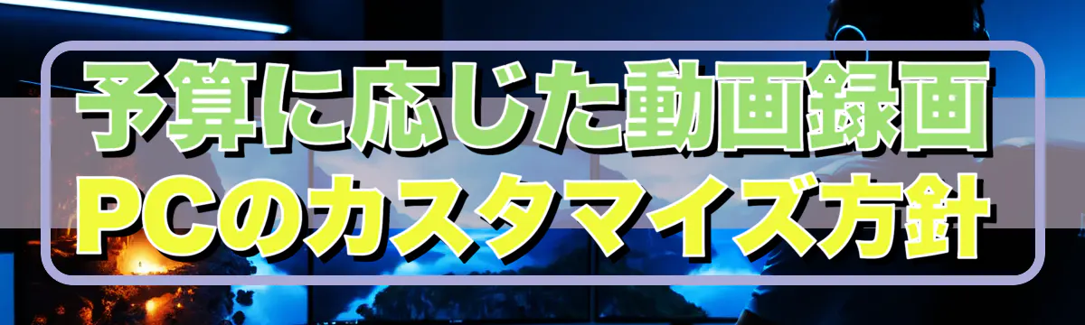 予算に応じた動画録画PCのカスタマイズ方針
