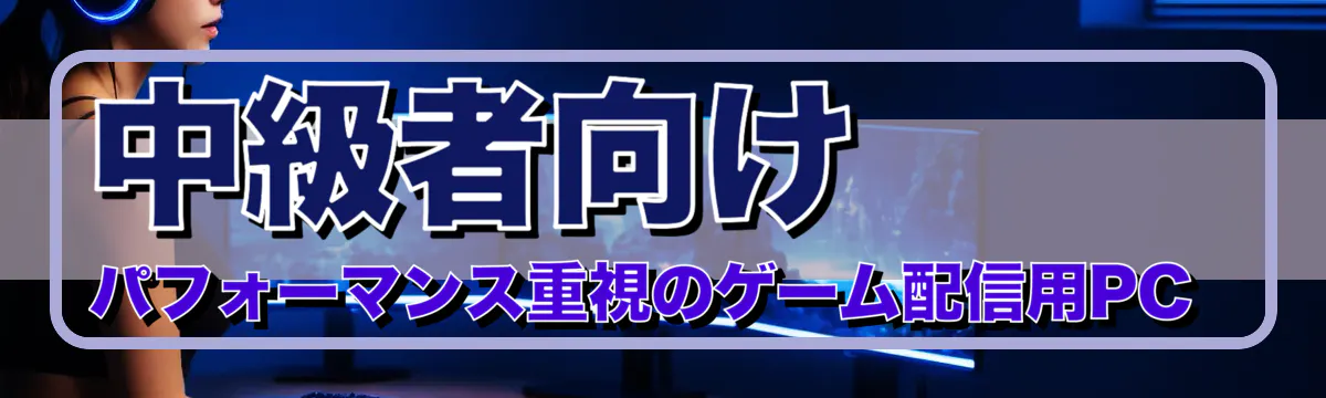 中級者向け パフォーマンス重視のゲーム配信用PC 
