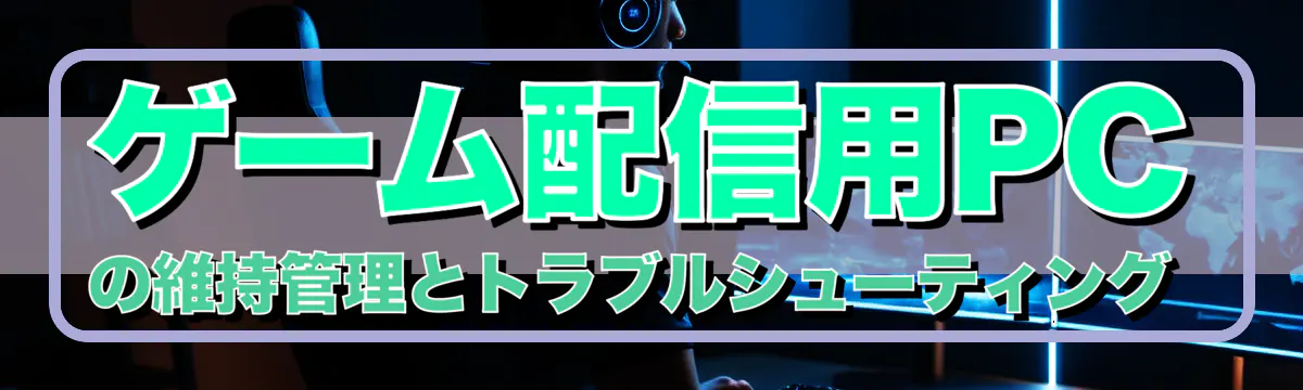 ゲーム配信用PCの維持管理とトラブルシューティング 
