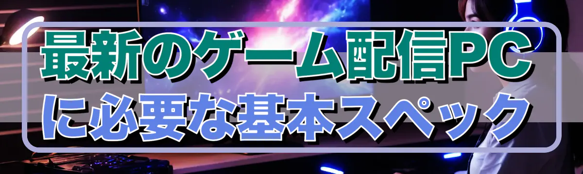 最新のゲーム配信PCに必要な基本スペック
