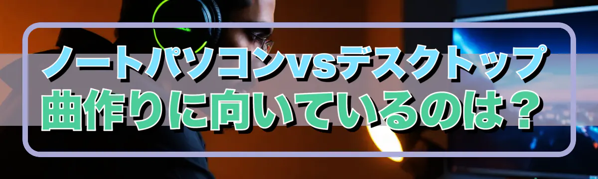 ノートパソコンvsデスクトップ 曲作りに向いているのは?