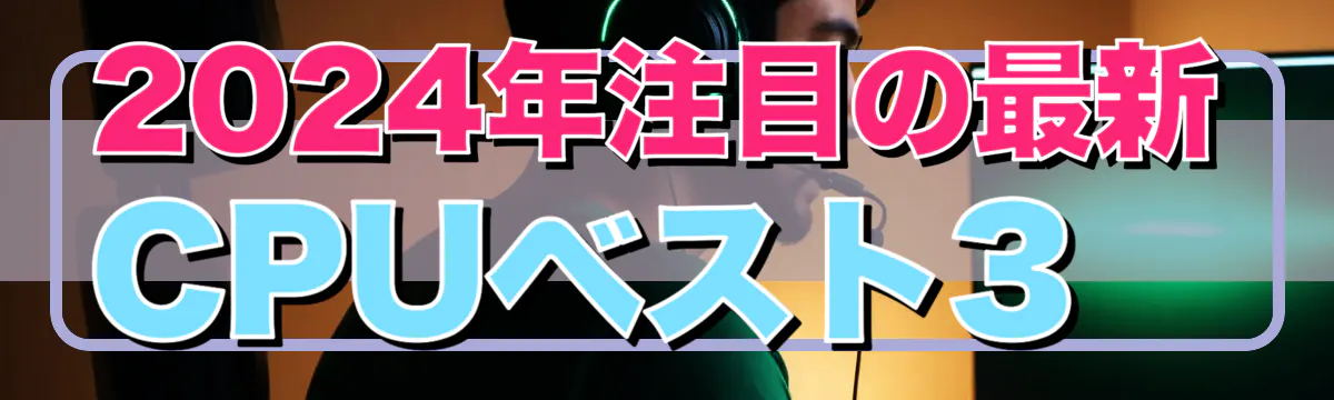 2024年注目の最新CPUベスト3