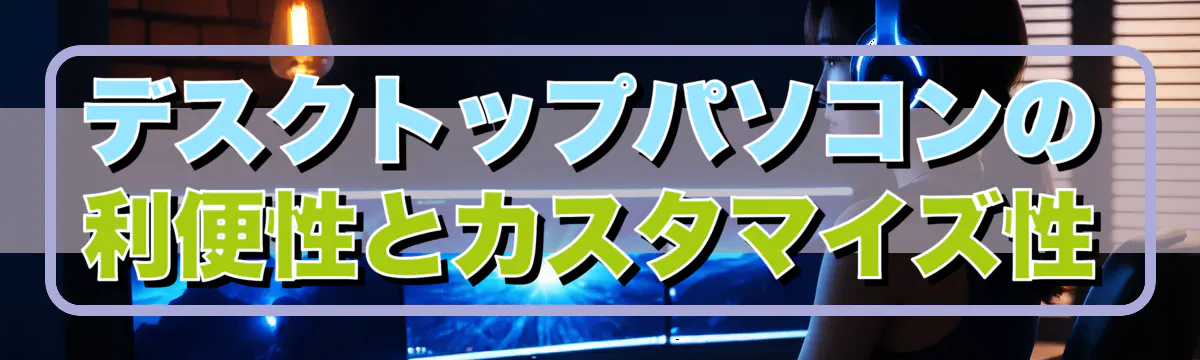 デスクトップパソコンの利便性とカスタマイズ性
