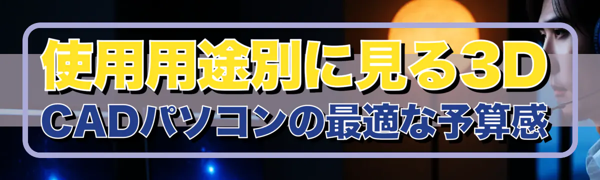 使用用途別に見る3D CADパソコンの最適な予算感
