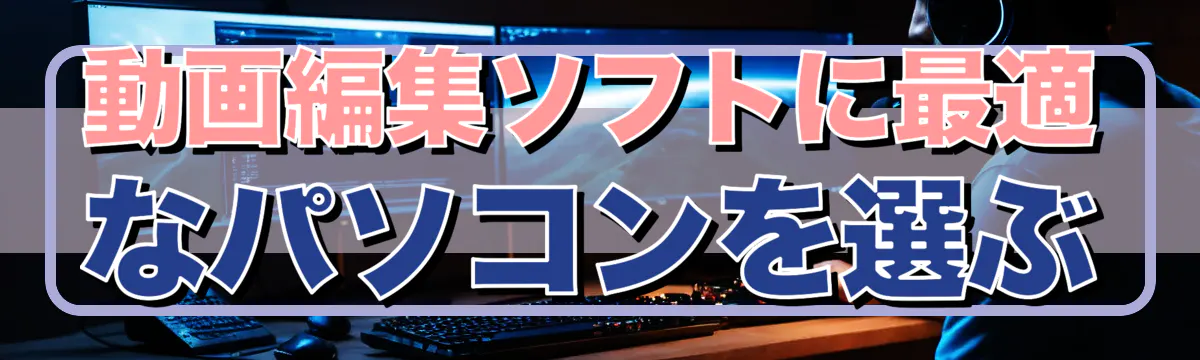 動画編集ソフトに最適なパソコンを選ぶ
