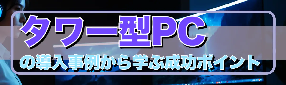 タワー型PCの導入事例から学ぶ成功ポイント
