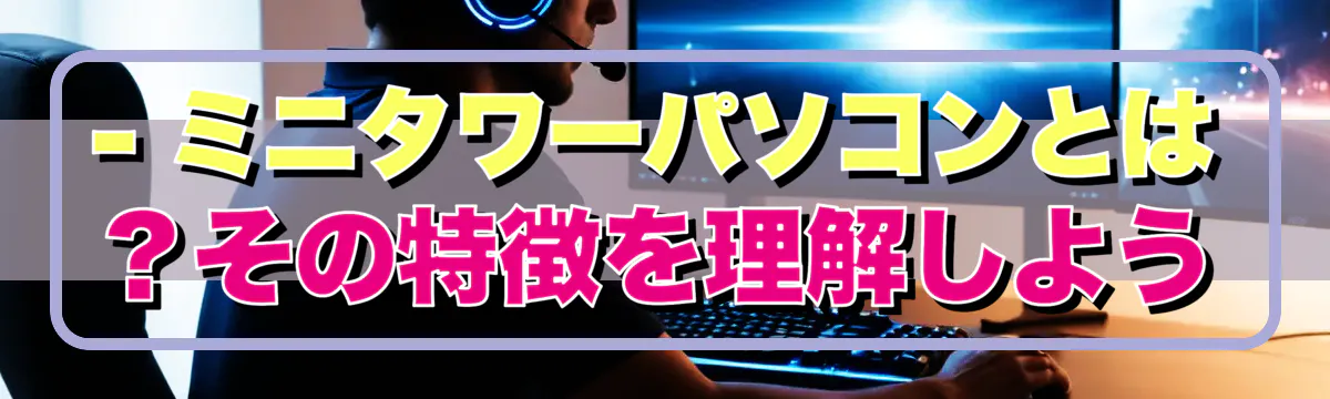 - ミニタワーパソコンとは？その特徴を理解しよう
