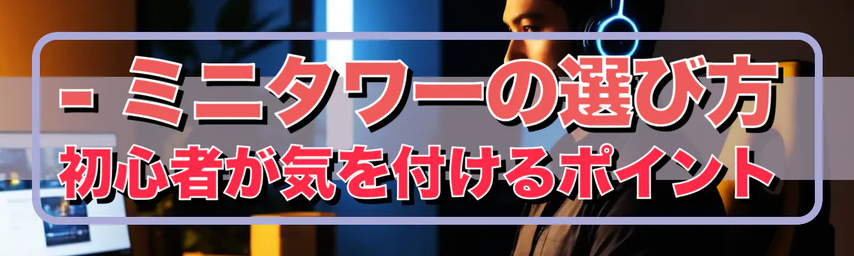 - ミニタワーの選び方 初心者が気を付けるポイント
