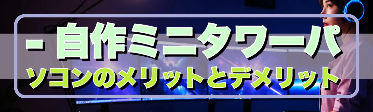 - 自作ミニタワーパソコンのメリットとデメリット
