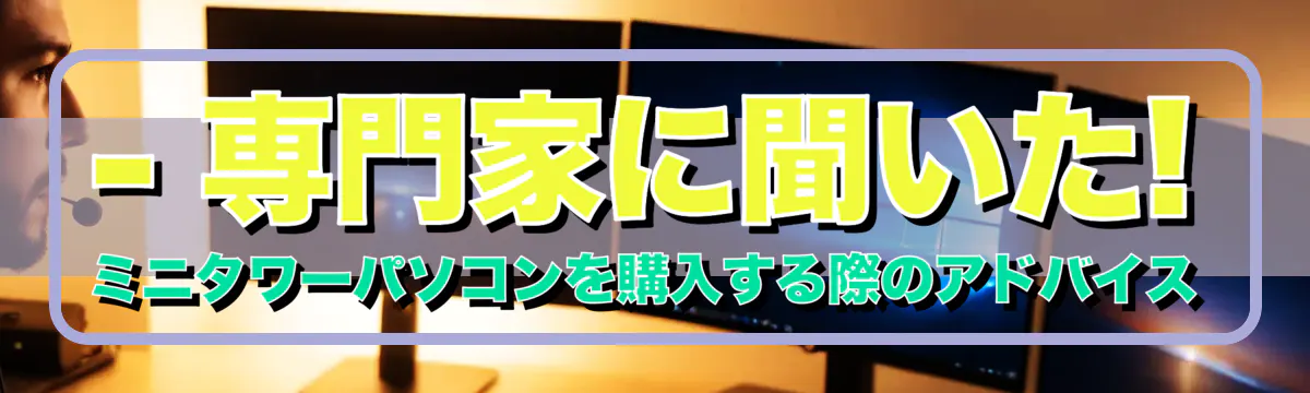 - 専門家に聞いた! ミニタワーパソコンを購入する際のアドバイス
