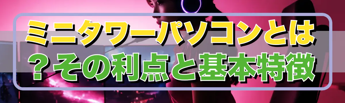ミニタワーパソコンとは?その利点と基本特徴