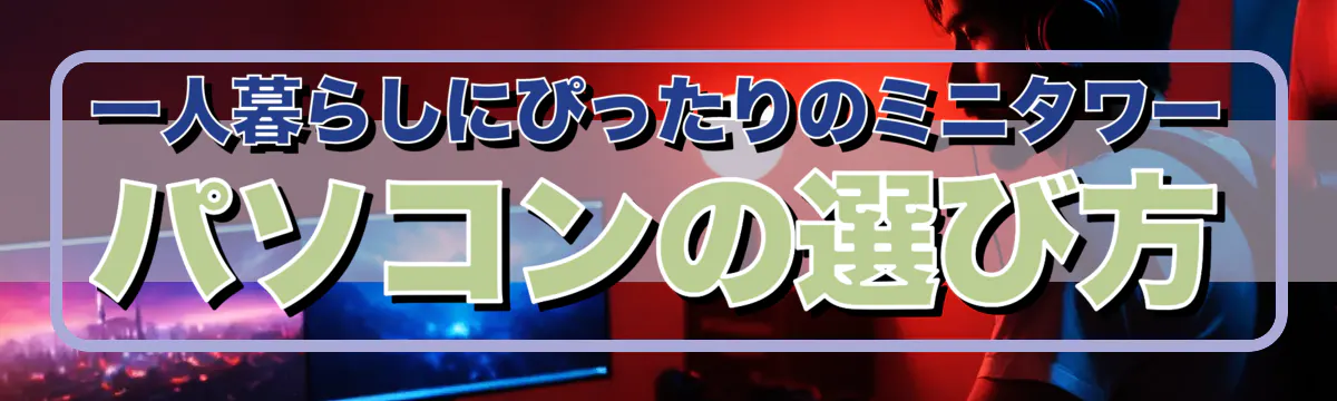 一人暮らしにぴったりのミニタワーパソコンの選び方
