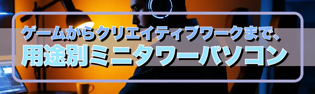 ゲームからクリエイティブワークまで、用途別ミニタワーパソコン