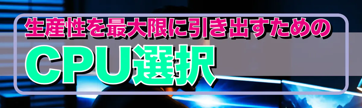 生産性を最大限に引き出すためのCPU選択 
