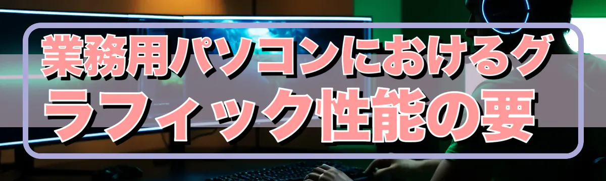 業務用パソコンにおけるグラフィック性能の要 
