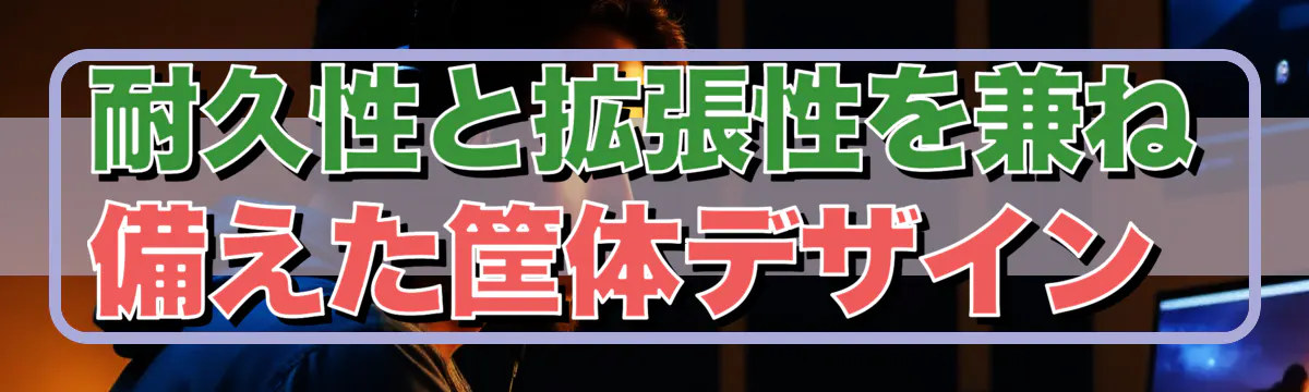 耐久性と拡張性を兼ね備えた筐体デザイン 
