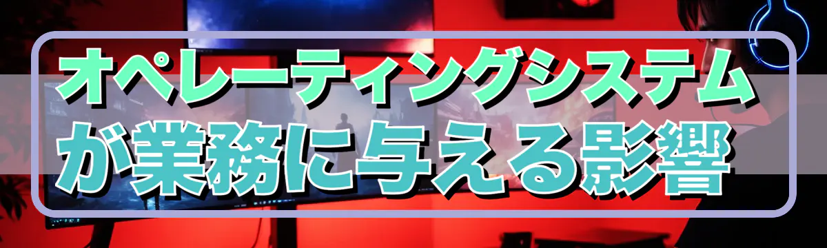 オペレーティングシステムが業務に与える影響 
