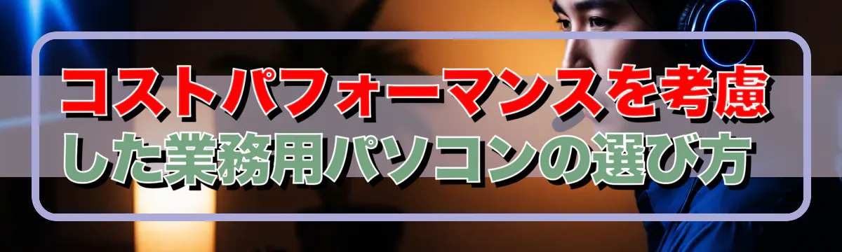 コストパフォーマンスを考慮した業務用パソコンの選び方 
