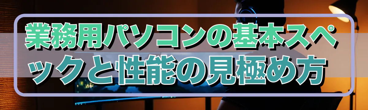 業務用パソコンの基本スペックと性能の見極め方 
