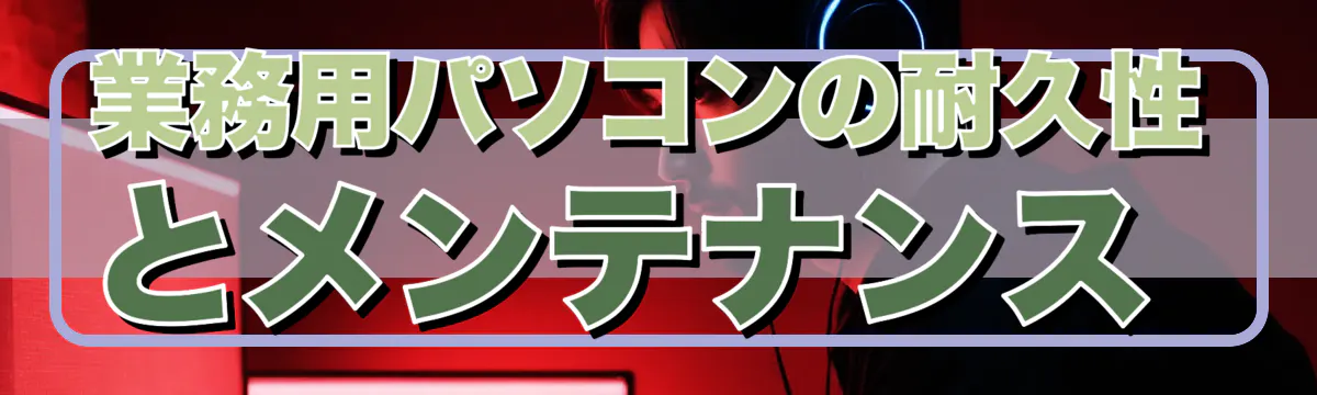 業務用パソコンの耐久性とメンテナンス 
