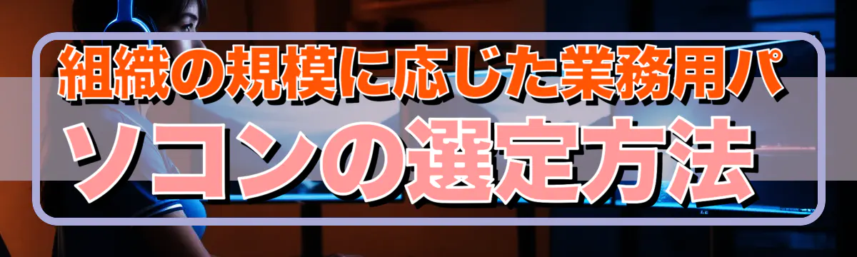 組織の規模に応じた業務用パソコンの選定方法 
