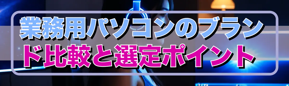 業務用パソコンのブランド比較と選定ポイント 
