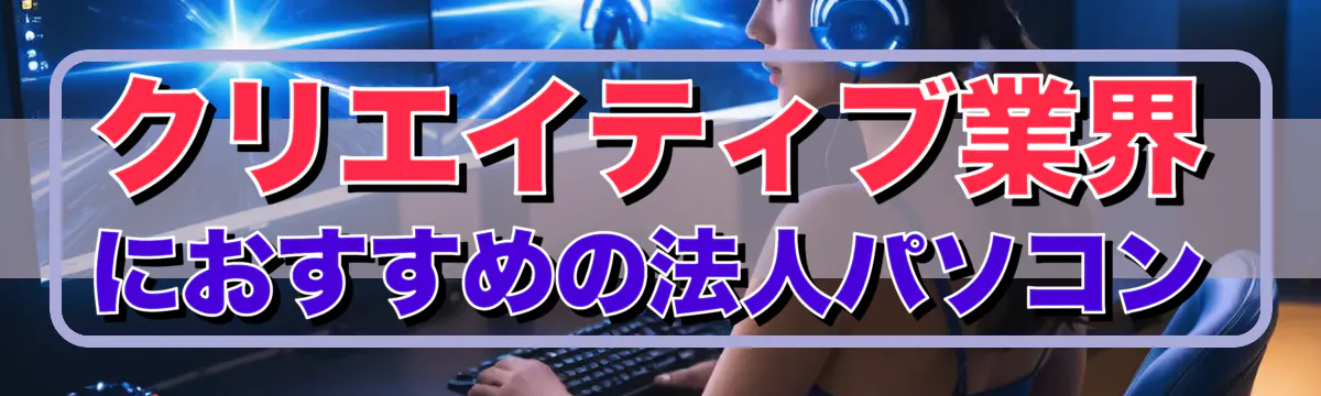 クリエイティブ業界におすすめの法人パソコン