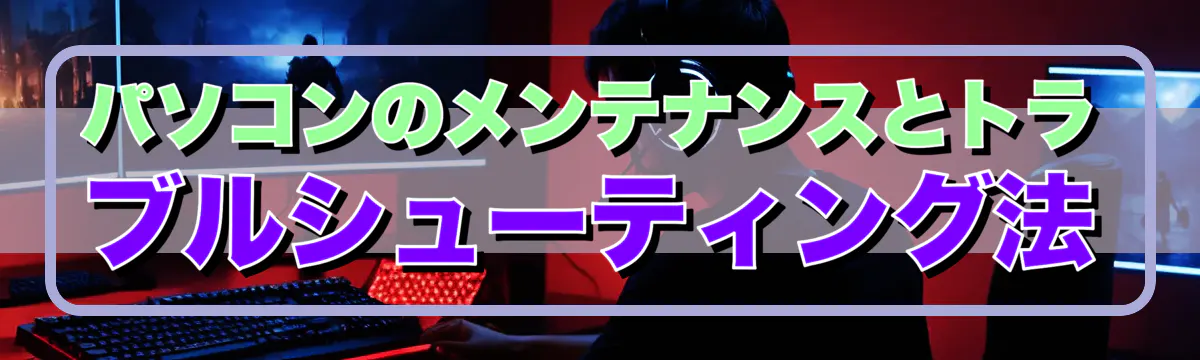 パソコンのメンテナンスとトラブルシューティング法