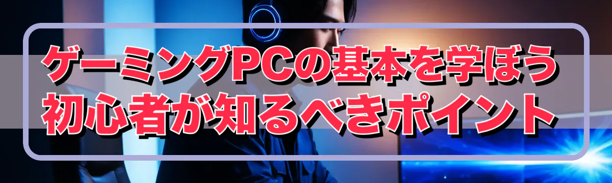 ゲーミングPCの基本を学ぼう 初心者が知るべきポイント