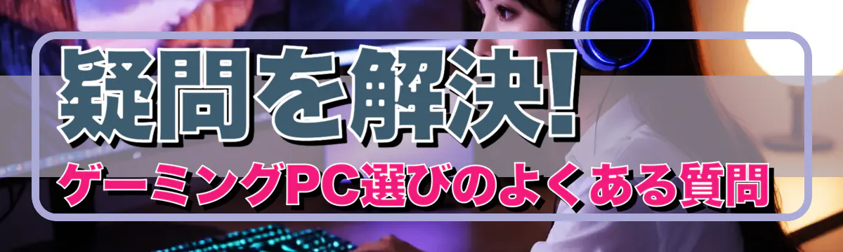 疑問を解決! ゲーミングPC選びのよくある質問