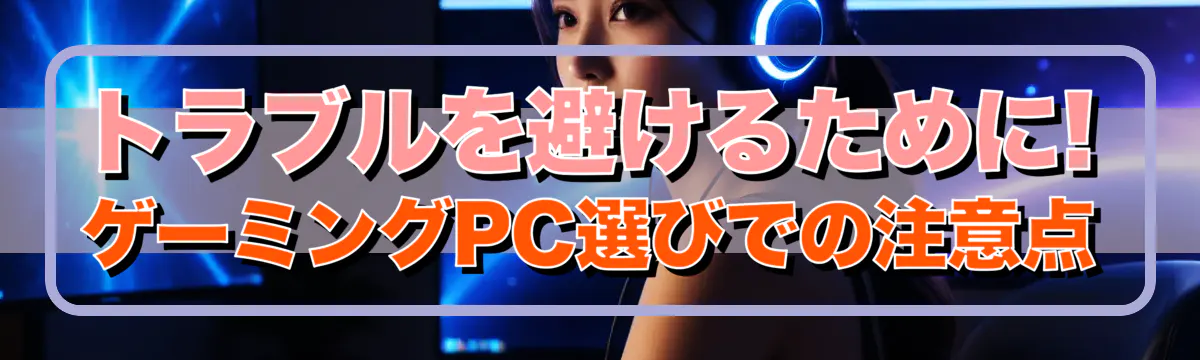 トラブルを避けるために! ゲーミングPC選びでの注意点