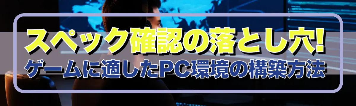 スペック確認の落とし穴! ゲームに適したPC環境の構築方法