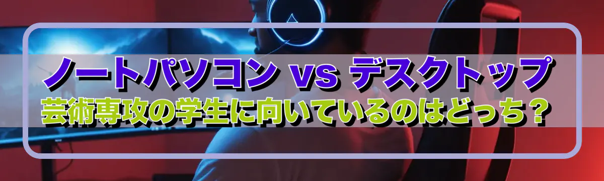 ノートパソコン vs デスクトップ 芸術専攻の学生に向いているのはどっち？