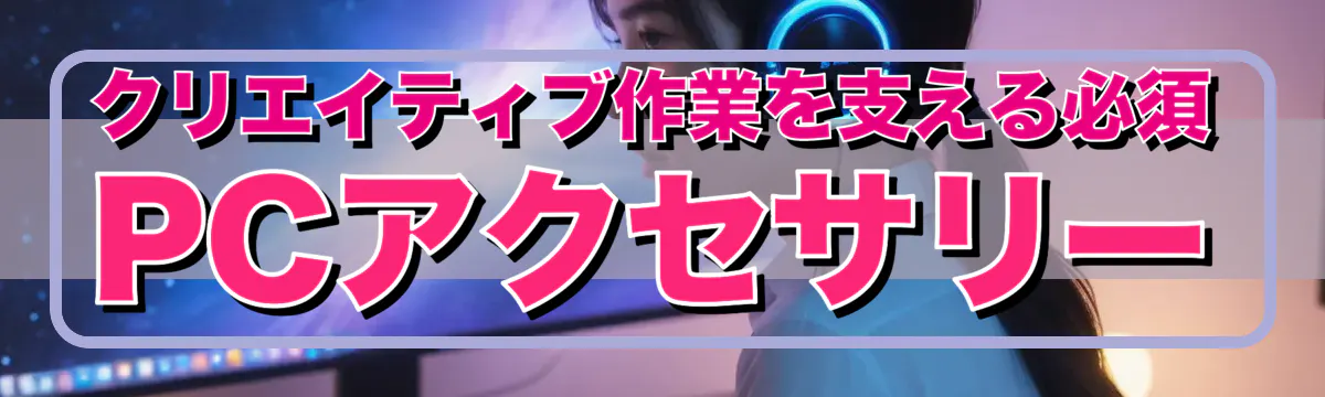クリエイティブ作業を支える必須PCアクセサリー