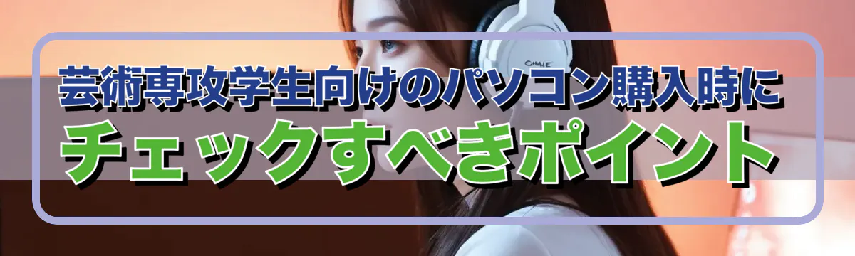 芸術専攻学生向けのパソコン購入時にチェックすべきポイント