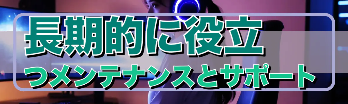 長期的に役立つメンテナンスとサポート