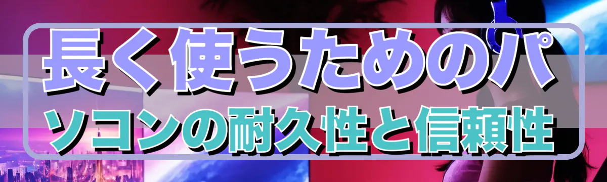 長く使うためのパソコンの耐久性と信頼性