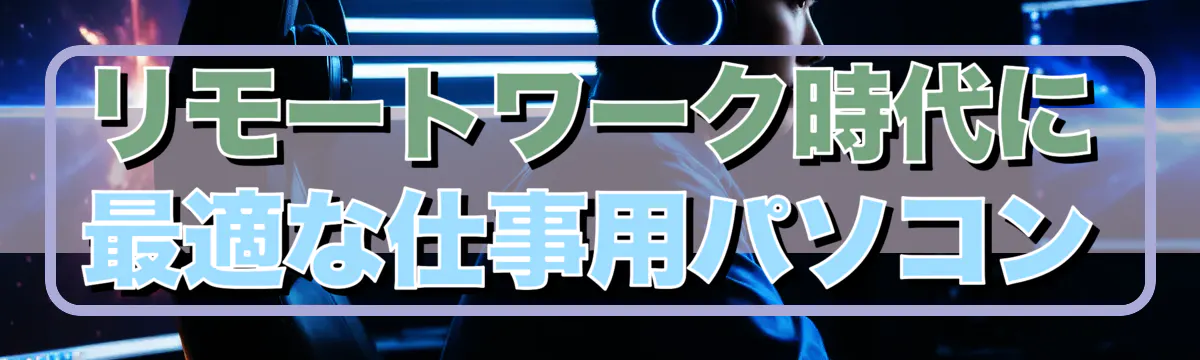 リモートワーク時代に最適な仕事用パソコン
