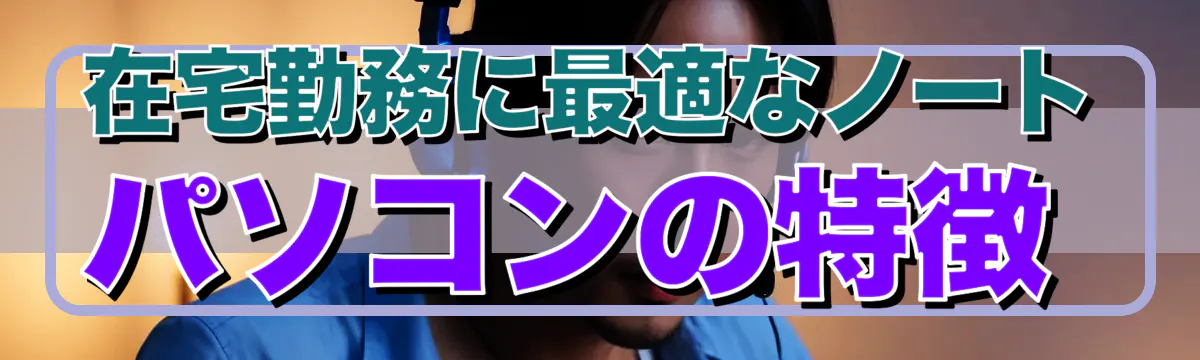 在宅勤務に最適なノートパソコンの特徴