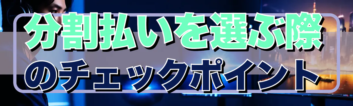 分割払いを選ぶ際のチェックポイント
