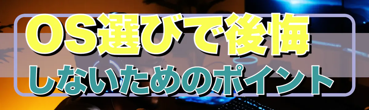 OS選びで後悔しないためのポイント
