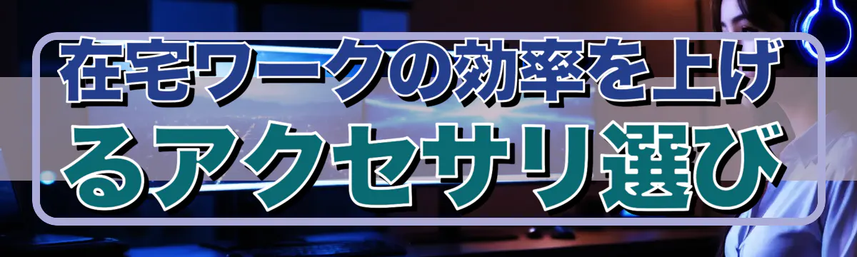 在宅ワークの効率を上げるアクセサリ選び